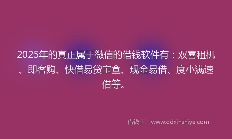 2025年的真正属于微信的借钱软件有：双喜租机、即客购、快借易贷宝盒、现金易借、度小满速借等。