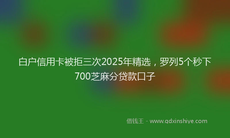 白户信用卡被拒三次2025年精选，罗列5个秒下700芝麻分贷款口子
