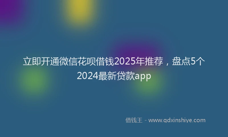 立即开通微信花呗借钱2025年推荐，盘点5个2024最新贷款app