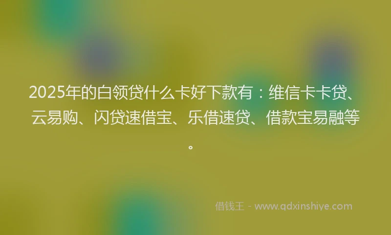 2025年的白领贷什么卡好下款有：维信卡卡贷、云易购、闪贷速借宝、乐借速贷、借款宝易融等。