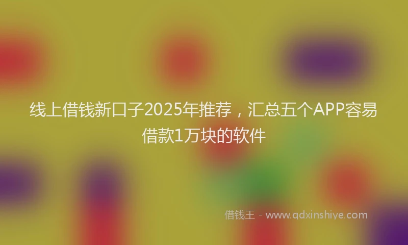线上借钱新口子2025年推荐，汇总五个APP容易借款1万块的软件
