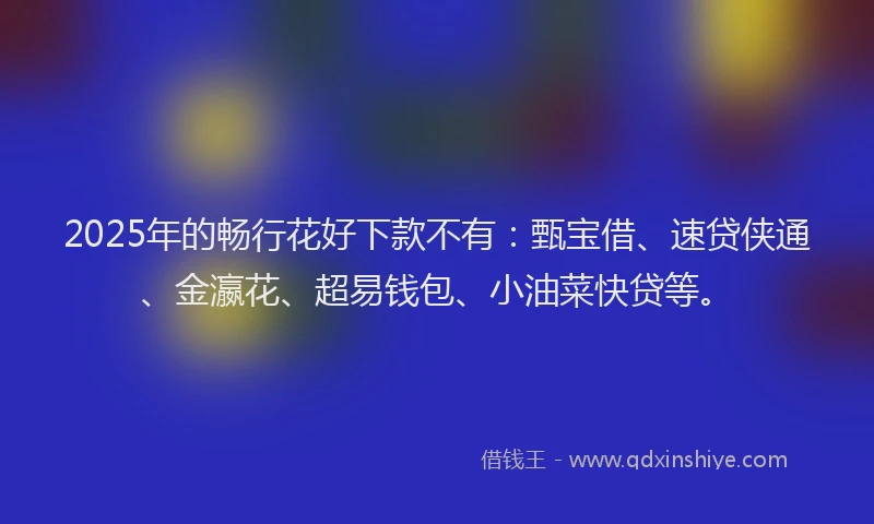 2025年的畅行花好下款不有：甄宝借、速贷侠通、金瀛花、超易钱包、小油菜快贷等。