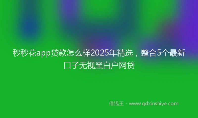 秒秒花app贷款怎么样2025年精选，整合5个最新口子无视黑白户网贷