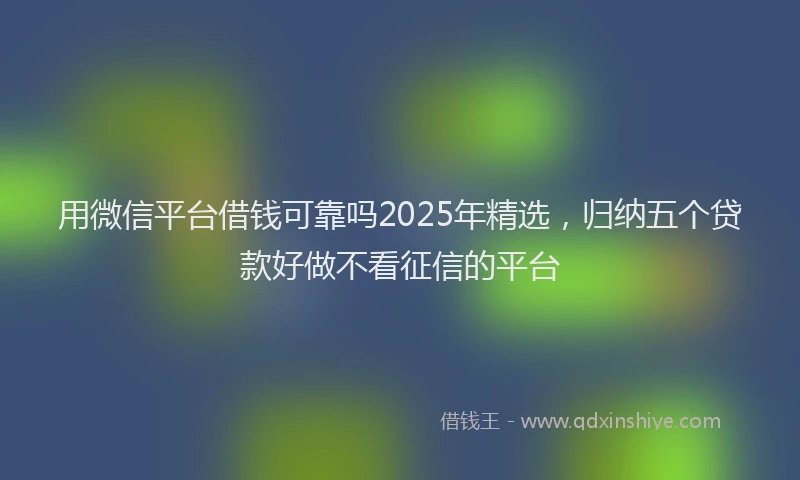 用微信平台借钱可靠吗2025年精选，归纳五个贷款好做不看征信的平台