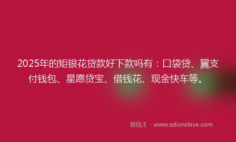 2025年的矩银花贷款好下款吗有：口袋贷、翼支付钱包、星愿贷宝、借钱花、现金快车等。