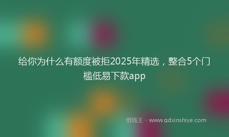 给你为什么有额度被拒2025年精选，整合5个门槛低易下款app