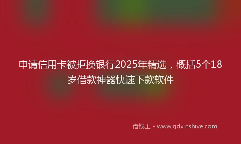 申请信用卡被拒换银行2025年精选，概括5个18岁借款神器快速下款软件