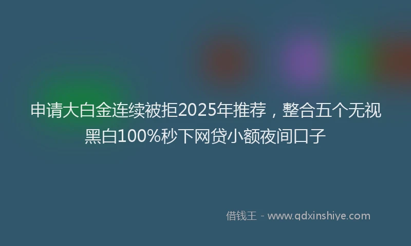 申请大白金连续被拒2025年推荐，整合五个无视黑白100%秒下网贷小额夜间口子