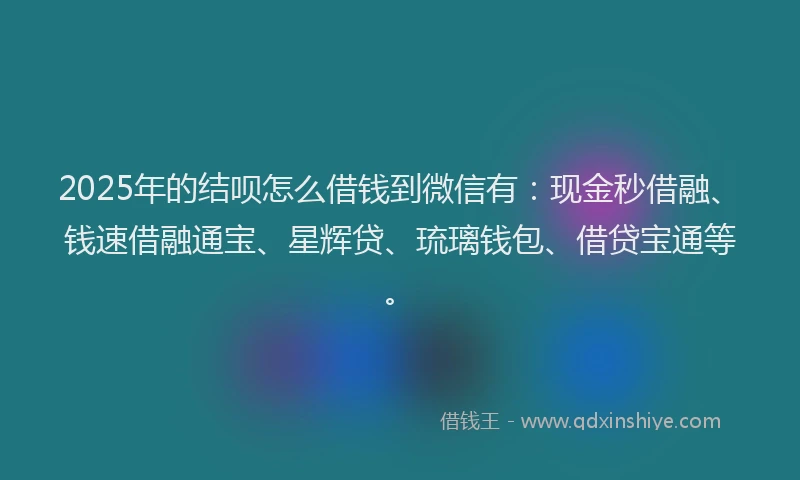 2025年的结呗怎么借钱到微信有：现金秒借融、钱速借融通宝、星辉贷、琉璃钱包、借贷宝通等。