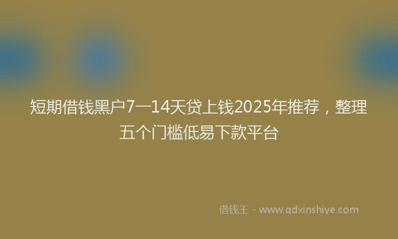 短期借钱黑户7一14天贷上钱2025年推荐，整理五个门槛低易下款平台