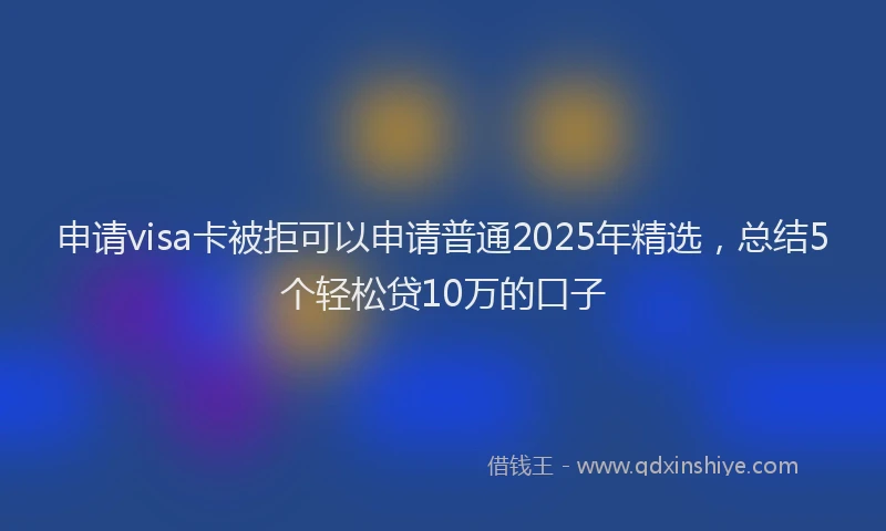 申请visa卡被拒可以申请普通2025年精选，总结5个轻松贷10万的口子