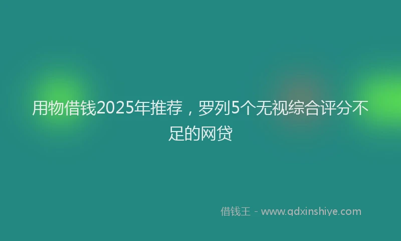 用物借钱2025年推荐，罗列5个无视综合评分不足的网贷