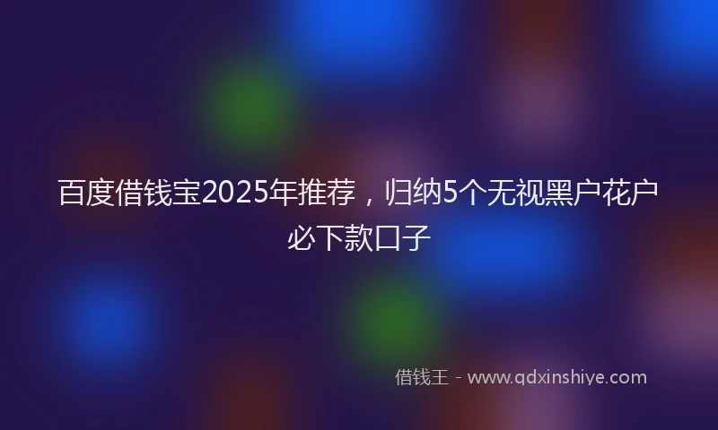 百度借钱宝2025年推荐，归纳5个无视黑户花户必下款口子