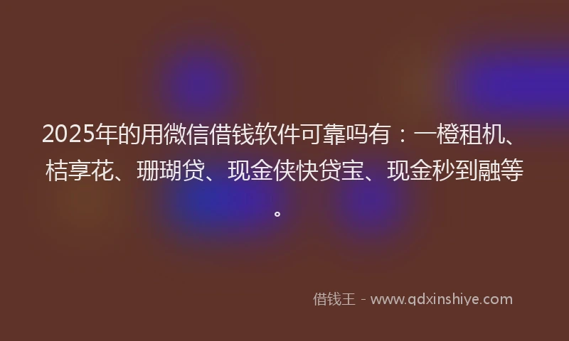 2025年的用微信借钱软件可靠吗有：一橙租机、桔享花、珊瑚贷、现金侠快贷宝、现金秒到融等。