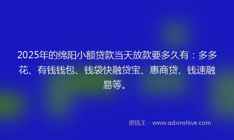 2025年的绵阳小额贷款当天放款要多久有：多多花、有钱钱包、钱袋快融贷宝、惠商贷、钱速融易等。
