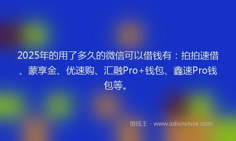 2025年的用了多久的微信可以借钱有：拍拍速借、蒙享金、优速购、汇融Pro+钱包、鑫速Pro钱包等。