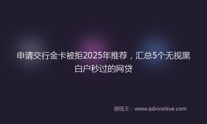 申请交行金卡被拒2025年推荐，汇总5个无视黑白户秒过的网贷