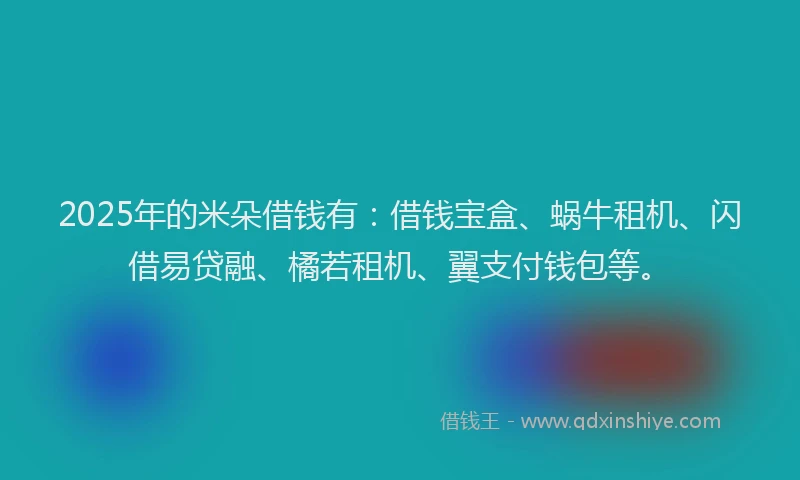 2025年的米朵借钱有：借钱宝盒、蜗牛租机、闪借易贷融、橘若租机、翼支付钱包等。