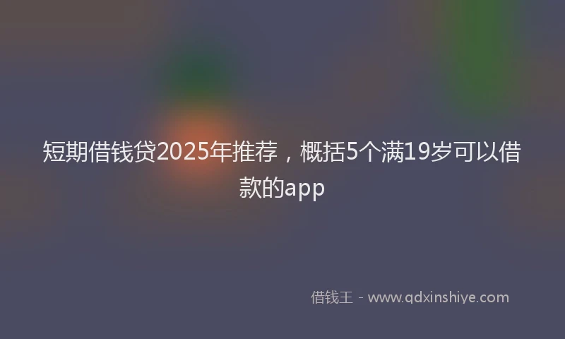 短期借钱贷2025年推荐，概括5个满19岁可以借款的app