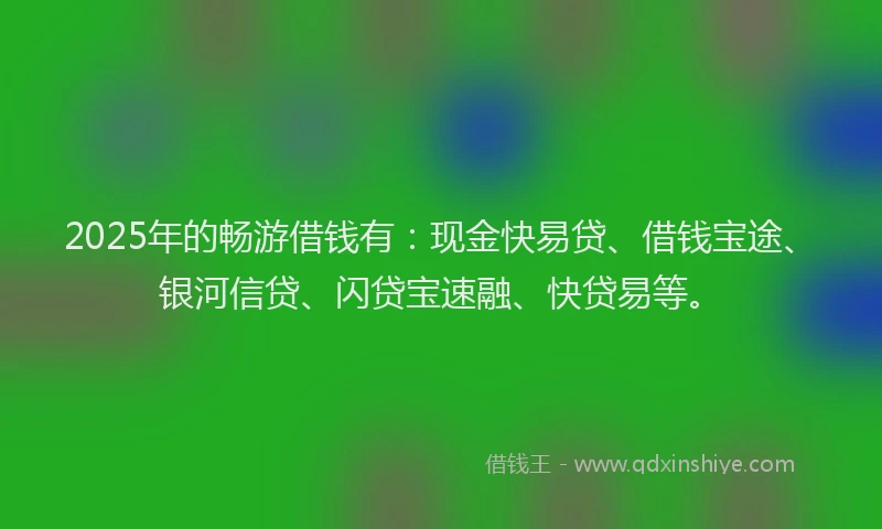 2025年的畅游借钱有：现金快易贷、借钱宝途、银河信贷、闪贷宝速融、快贷易等。