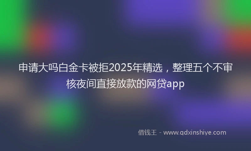 申请大吗白金卡被拒2025年精选，整理五个不审核夜间直接放款的网贷app