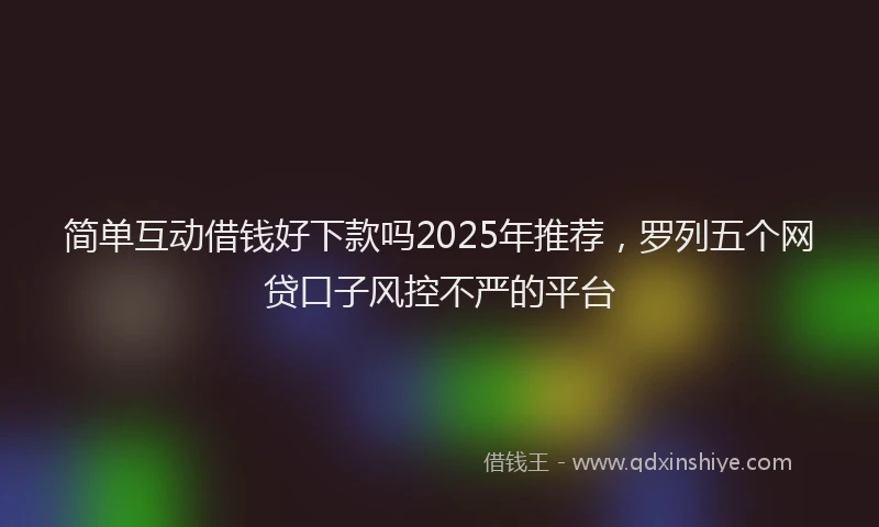 简单互动借钱好下款吗2025年推荐，罗列五个网贷口子风控不严的平台