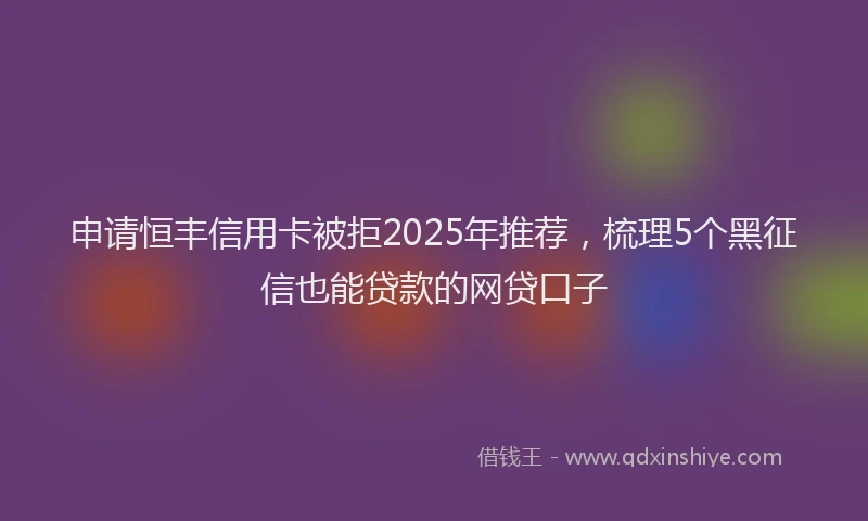 申请恒丰信用卡被拒2025年推荐，梳理5个黑征信也能贷款的网贷口子