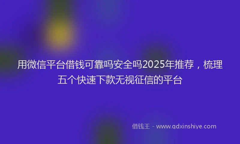 用微信平台借钱可靠吗安全吗2025年推荐，梳理五个快速下款无视征信的平台