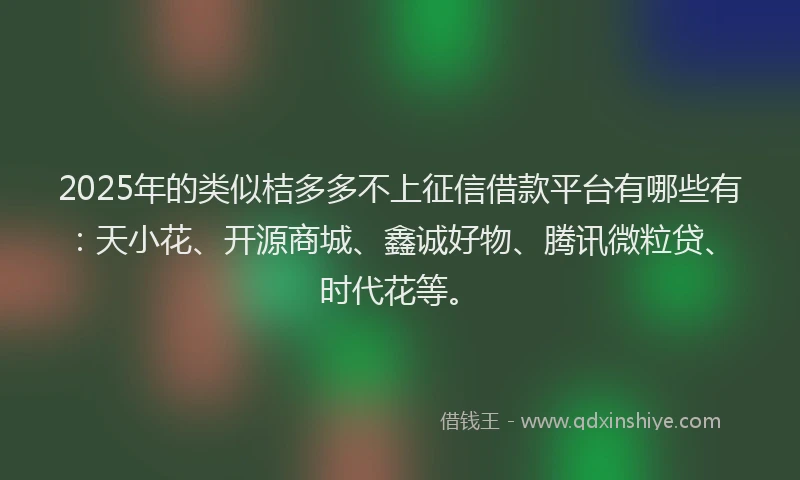 2025年的类似桔多多不上征信借款平台有哪些有：天小花、开源商城、鑫诚好物、腾讯微粒贷、时代花等。