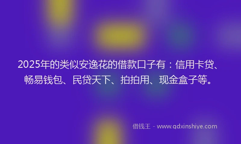 2025年的类似安逸花的借款口子有：信用卡贷、畅易钱包、民贷天下、拍拍用、现金盒子等。