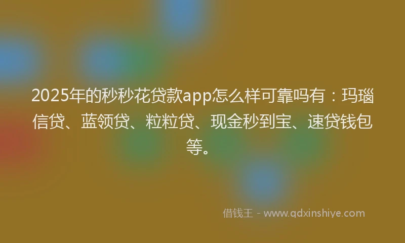 2025年的秒秒花贷款app怎么样可靠吗有：玛瑙信贷、蓝领贷、粒粒贷、现金秒到宝、速贷钱包等。