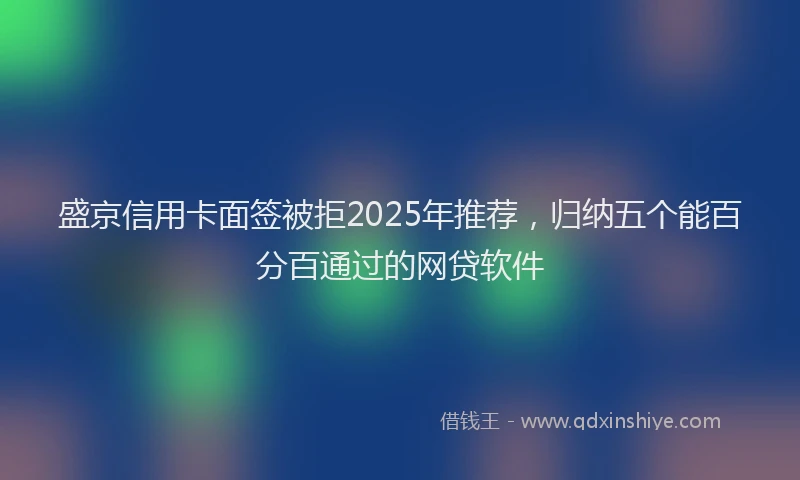 盛京信用卡面签被拒2025年推荐，归纳五个能百分百通过的网贷软件