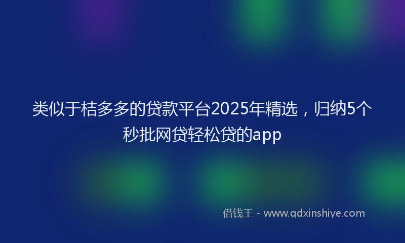 类似于桔多多的贷款平台2025年精选，归纳5个秒批网贷轻松贷的app