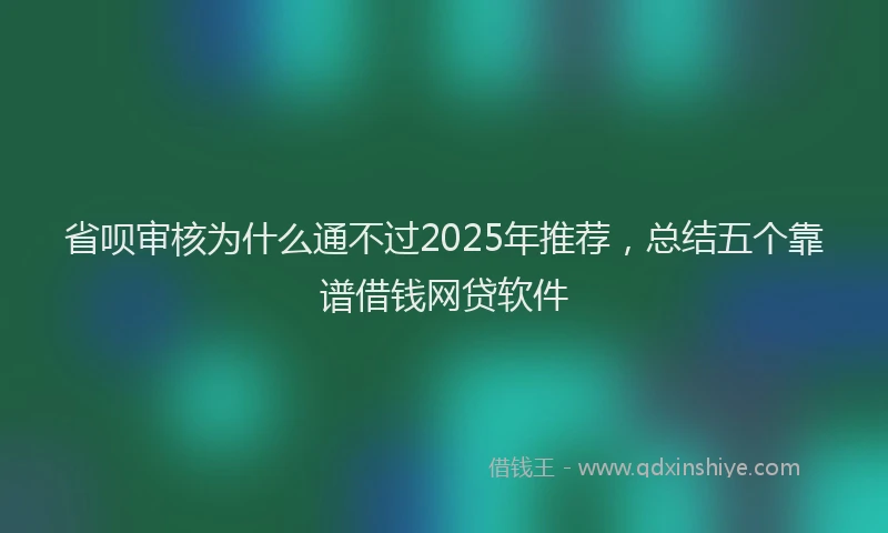 省呗审核为什么通不过2025年推荐，总结五个靠谱借钱网贷软件