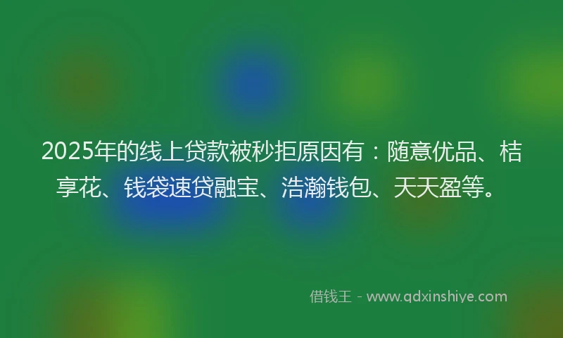 2025年的线上贷款被秒拒原因有：随意优品、桔享花、钱袋速贷融宝、浩瀚钱包、天天盈等。