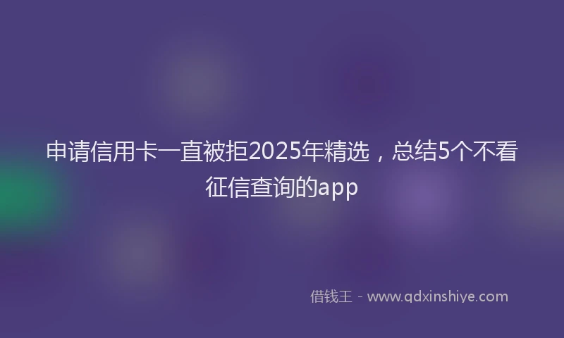 申请信用卡一直被拒2025年精选，总结5个不看征信查询的app