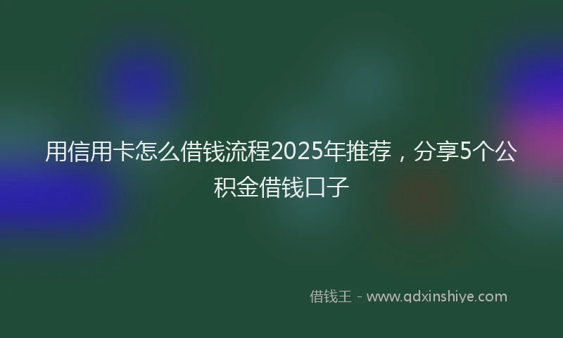 用信用卡怎么借钱流程2025年推荐，分享5个公积金借钱口子