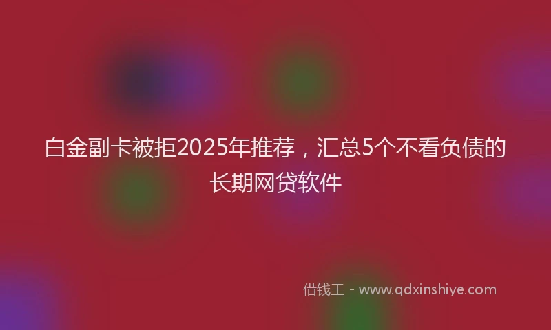 白金副卡被拒2025年推荐，汇总5个不看负债的长期网贷软件