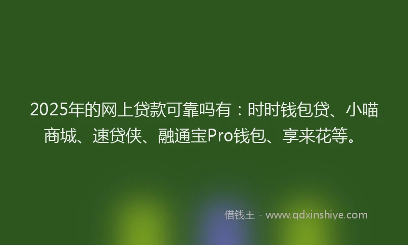 2025年的网上贷款可靠吗有：时时钱包贷、小喵商城、速贷侠、融通宝Pro钱包、享来花等。