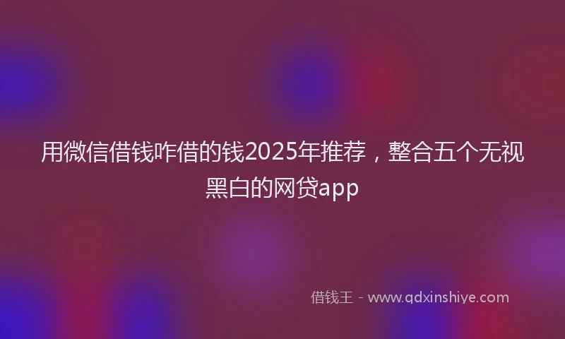 用微信借钱咋借的钱2025年推荐，整合五个无视黑白的网贷app