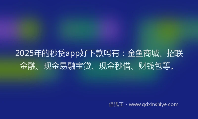 2025年的秒贷app好下款吗有：金鱼商城、招联金融、现金易融宝贷、现金秒借、财钱包等。