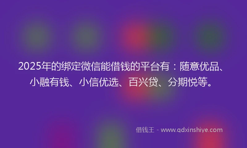 2025年的绑定微信能借钱的平台有：随意优品、小融有钱、小信优选、百兴贷、分期悦等。