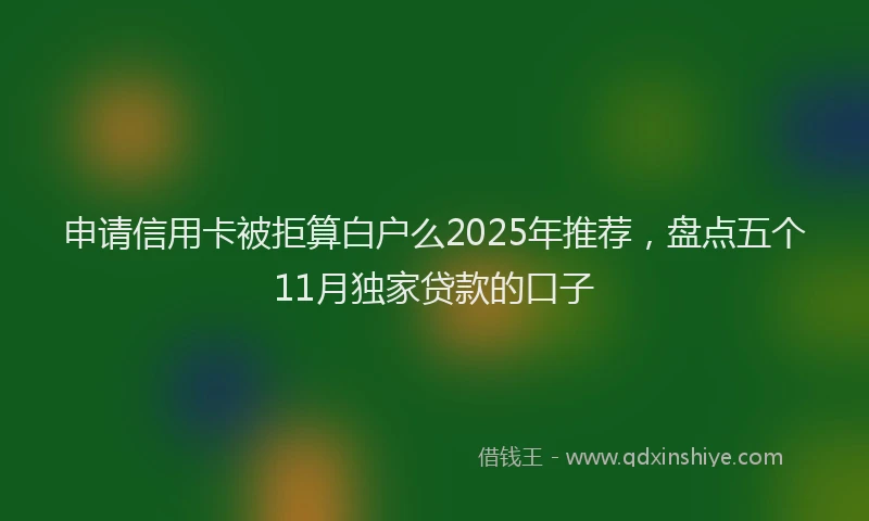 申请信用卡被拒算白户么2025年推荐，盘点五个11月独家贷款的口子