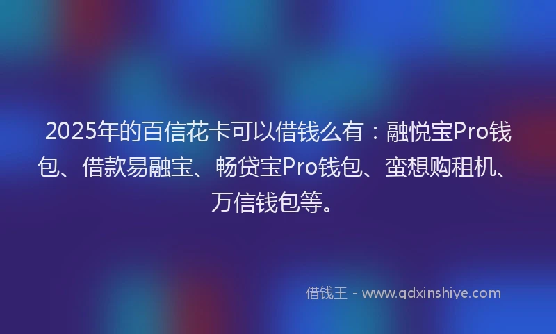 2025年的百信花卡可以借钱么有：融悦宝Pro钱包、借款易融宝、畅贷宝Pro钱包、蛮想购租机、万信钱包等。