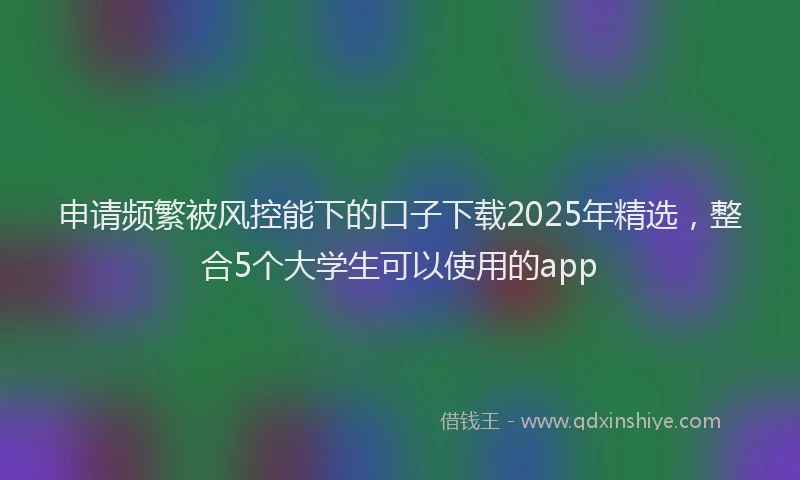 申请频繁被风控能下的口子下载2025年精选，整合5个大学生可以使用的app