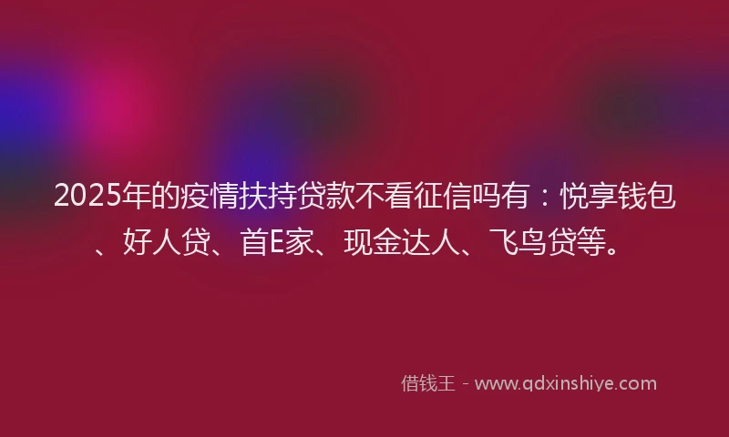 2025年的疫情扶持贷款不看征信吗有：悦享钱包、好人贷、首E家、现金达人、飞鸟贷等。