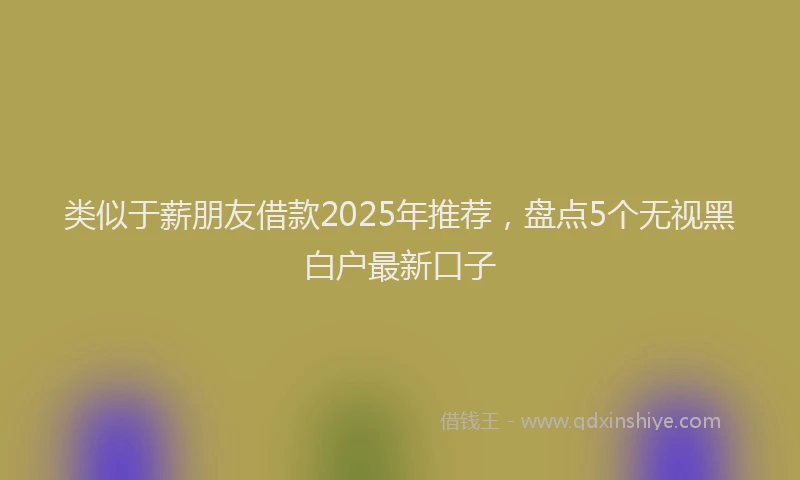 类似于薪朋友借款2025年推荐，盘点5个无视黑白户最新口子