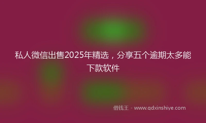 私人微信出售2025年精选，分享五个逾期太多能下款软件