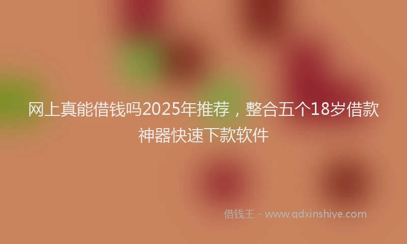 网上真能借钱吗2025年推荐，整合五个18岁借款神器快速下款软件