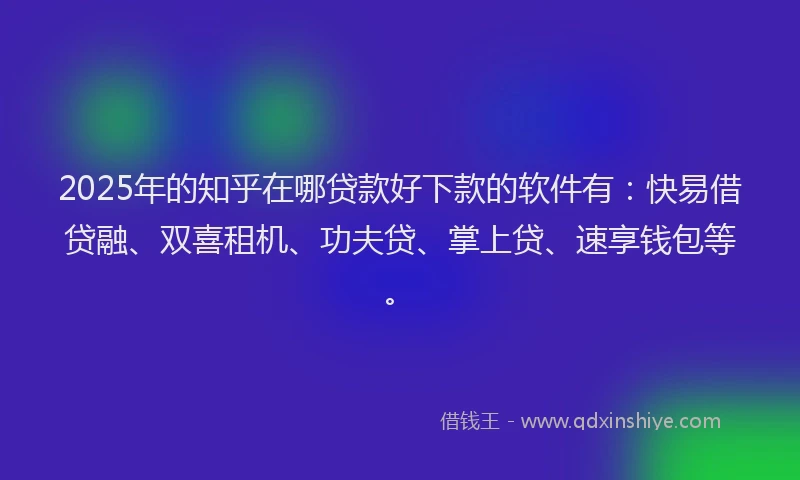 2025年的知乎在哪贷款好下款的软件有：快易借贷融、双喜租机、功夫贷、掌上贷、速享钱包等。